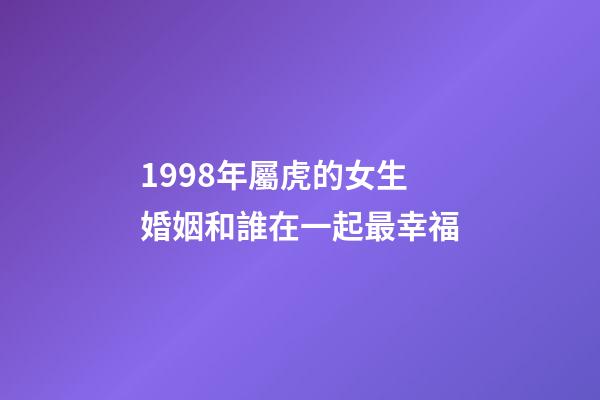 1998年屬虎的女生婚姻和誰在一起最幸福