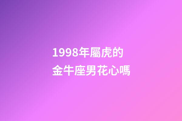 1998年屬虎的金牛座男花心嗎-第1張-星座運勢-玄機派