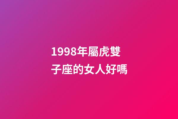 1998年屬虎雙子座的女人好嗎-第1張-星座運勢-玄機派