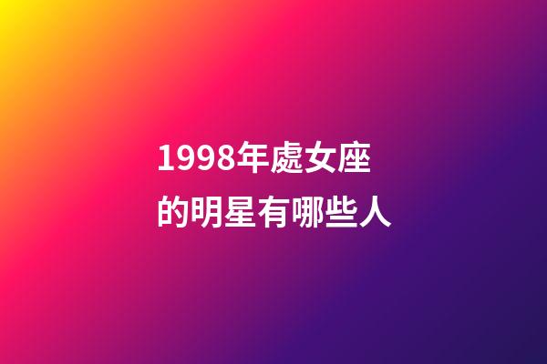 1998年處女座的明星有哪些人-第1張-星座運勢-玄機派