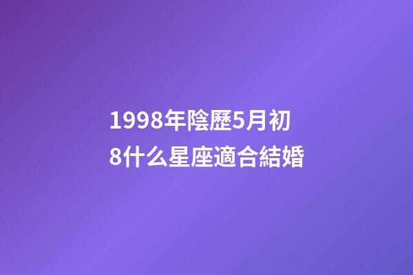 1998年陰歷5月初8什么星座適合結婚-第1張-星座運勢-玄機派