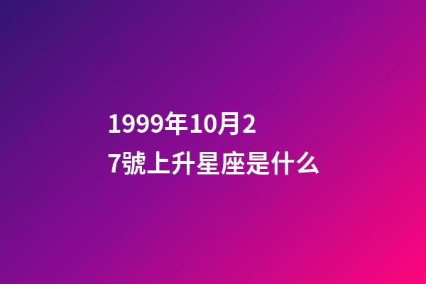 1999年10月27號上升星座是什么-第1張-星座運勢-玄機派