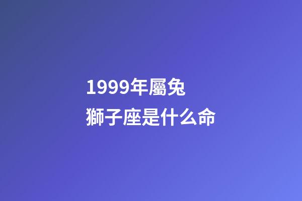 1999年屬兔獅子座是什么命-第1張-星座運勢-玄機派