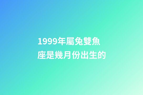 1999年屬兔雙魚座是幾月份出生的-第1張-星座運勢-玄機派