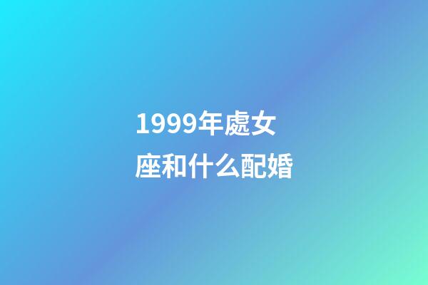 1999年處女座和什么配婚-第1張-星座運勢-玄機派