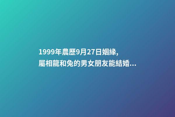 1999年農歷9月27日姻緣,屬相龍和兔的男女朋友能結婚嗎-第1張-觀點-玄機派