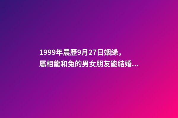 1999年農歷9月27日姻緣，屬相龍和兔的男女朋友能結婚嗎-第1張-觀點-玄機派