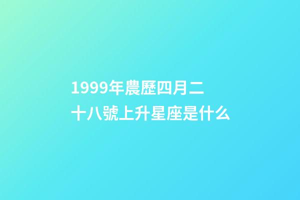 1999年農歷四月二十八號上升星座是什么-第1張-星座運勢-玄機派
