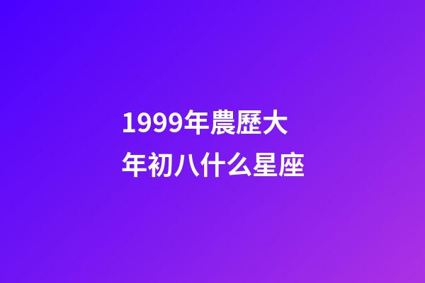 1999年農歷大年初八什么星座-第1張-星座運勢-玄機派