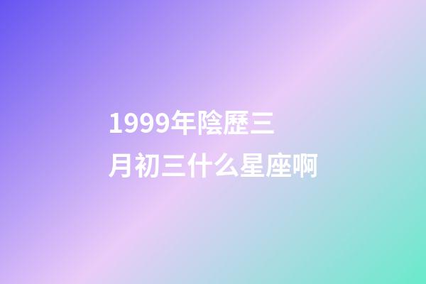 1999年陰歷三月初三什么星座啊-第1張-星座運(yùn)勢-玄機(jī)派