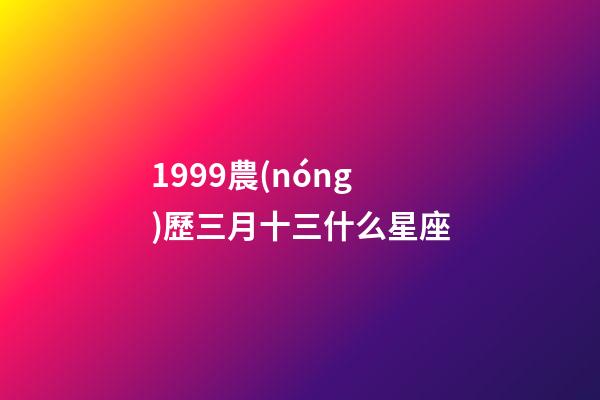 1999農(nóng)歷三月十三什么星座-第1張-星座運勢-玄機(jī)派