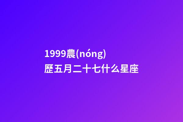 1999農(nóng)歷五月二十七什么星座-第1張-星座運(yùn)勢(shì)-玄機(jī)派
