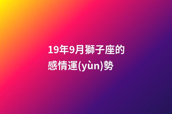 19年9月獅子座的感情運(yùn)勢-第1張-星座運(yùn)勢-玄機(jī)派
