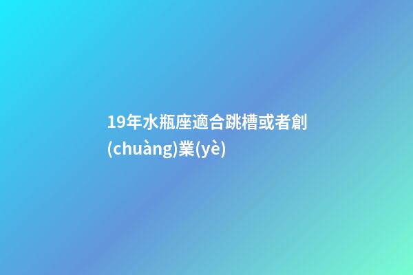 19年水瓶座適合跳槽或者創(chuàng)業(yè)-第1張-星座運勢-玄機派