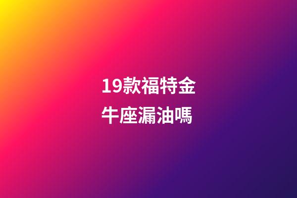 19款福特金牛座漏油嗎-第1張-星座運勢-玄機派