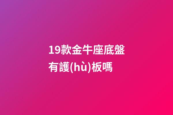 19款金牛座底盤有護(hù)板嗎-第1張-星座運(yùn)勢(shì)-玄機(jī)派