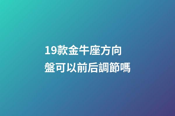 19款金牛座方向盤可以前后調節嗎