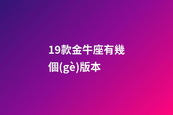 19款金牛座有幾個(gè)版本-第1張-星座運(yùn)勢(shì)-玄機(jī)派