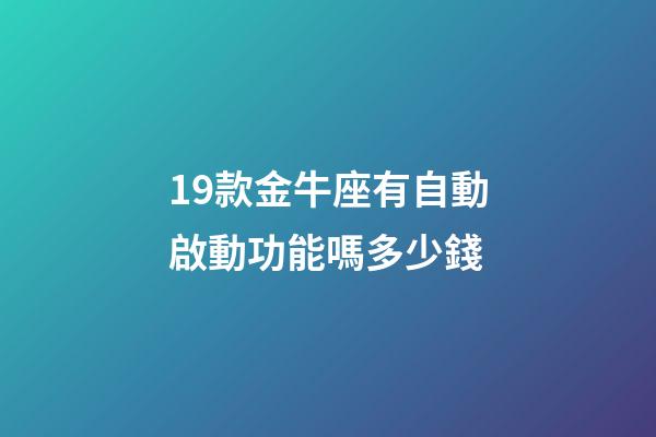 19款金牛座有自動啟動功能嗎多少錢-第1張-星座運勢-玄機派