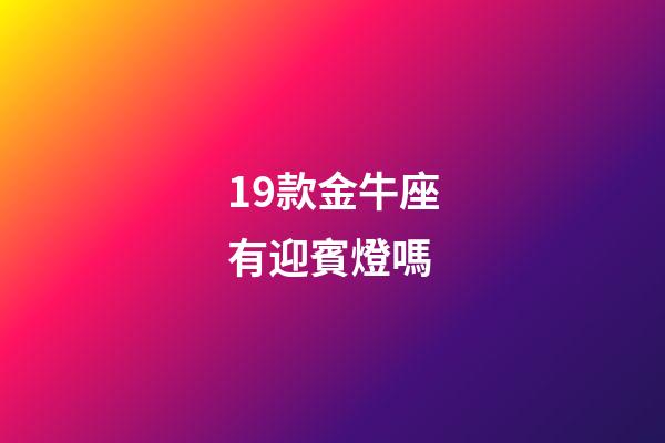 19款金牛座有迎賓燈嗎-第1張-星座運(yùn)勢(shì)-玄機(jī)派