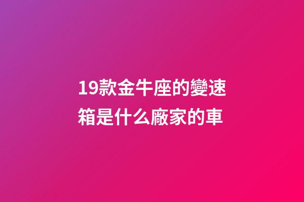 19款金牛座的變速箱是什么廠家的車