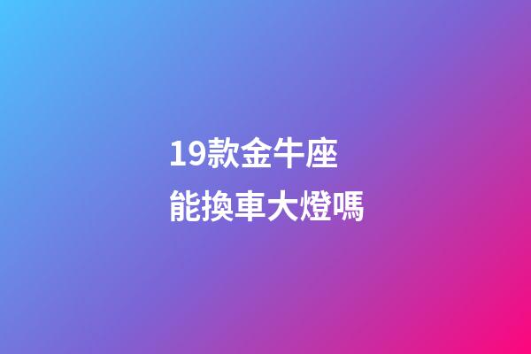 19款金牛座能換車大燈嗎-第1張-星座運勢-玄機派