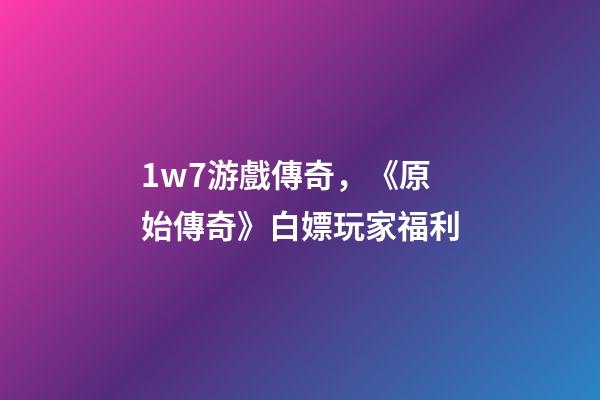 1w7游戲傳奇，《原始傳奇》白嫖玩家福利
