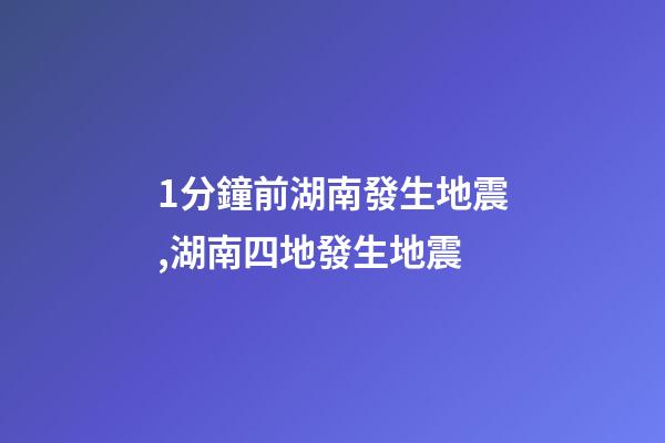 1分鐘前湖南發生地震,湖南四地發生地震-第1張-觀點-玄機派