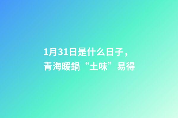1月31日是什么日子，青海暖鍋“土味”易得-第1張-觀點-玄機派