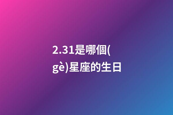 2.31是哪個(gè)星座的生日-第1張-星座運(yùn)勢(shì)-玄機(jī)派