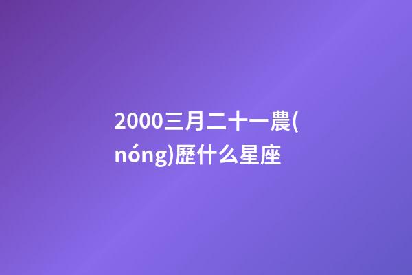 2000三月二十一農(nóng)歷什么星座-第1張-星座運(yùn)勢-玄機(jī)派