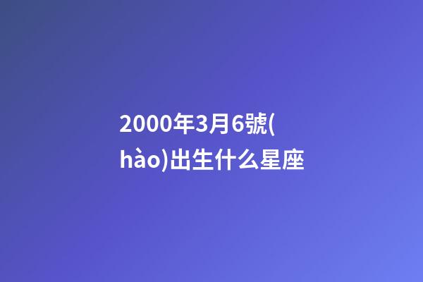 2000年3月6號(hào)出生什么星座-第1張-星座運(yùn)勢(shì)-玄機(jī)派