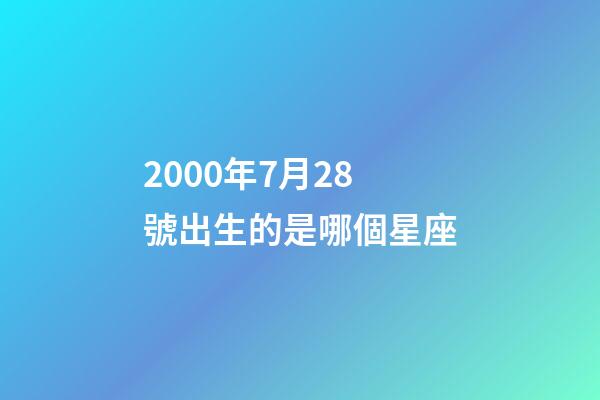 2000年7月28號出生的是哪個星座-第1張-星座運勢-玄機派
