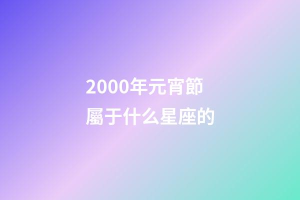 2000年元宵節屬于什么星座的-第1張-星座運勢-玄機派