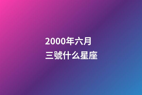2000年六月三號什么星座-第1張-星座運勢-玄機派