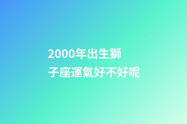 2000年出生獅子座運氣好不好呢
