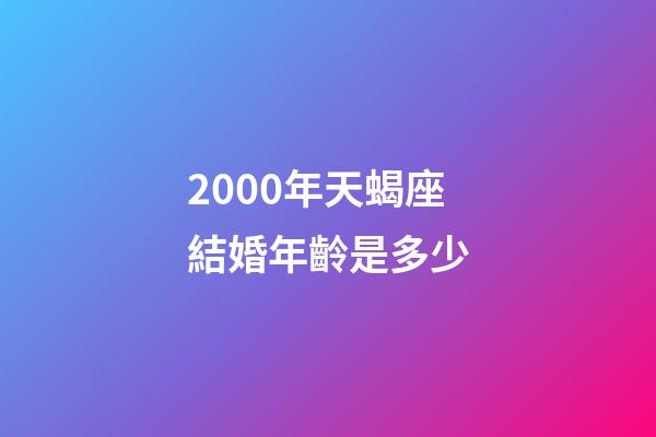 2000年天蝎座結婚年齡是多少-第1張-星座運勢-玄機派