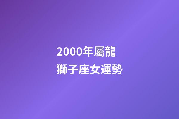 2000年屬龍獅子座女運勢-第1張-星座運勢-玄機派