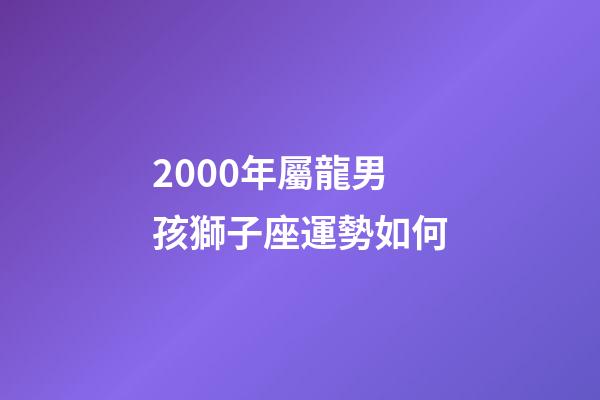 2000年屬龍男孩獅子座運勢如何-第1張-星座運勢-玄機派