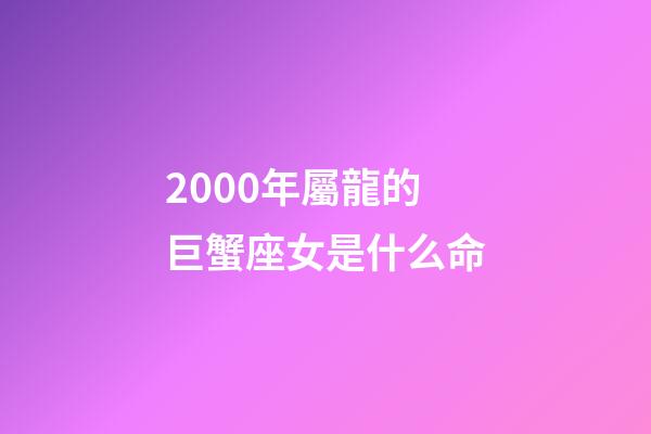 2000年屬龍的巨蟹座女是什么命-第1張-星座運勢-玄機派