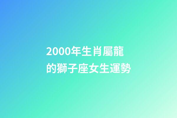 2000年生肖屬龍的獅子座女生運勢-第1張-星座運勢-玄機(jī)派