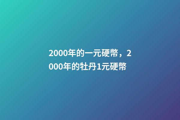 2000年的一元硬幣，2000年的牡丹1元硬幣-第1張-觀點(diǎn)-玄機(jī)派