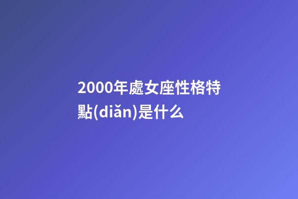 2000年處女座性格特點(diǎn)是什么-第1張-星座運(yùn)勢(shì)-玄機(jī)派