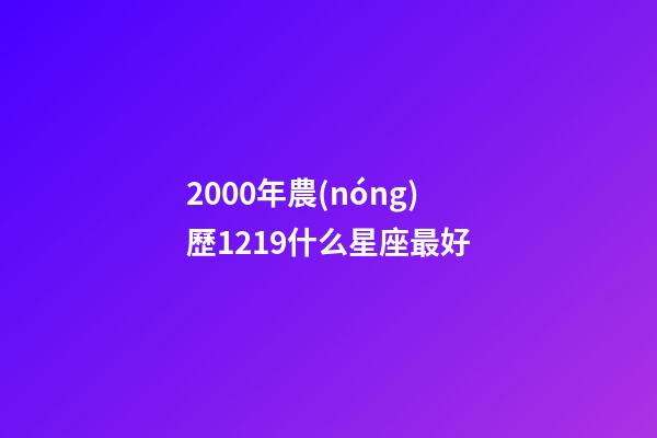 2000年農(nóng)歷1219什么星座最好-第1張-星座運(yùn)勢-玄機(jī)派