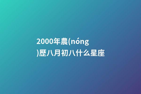 2000年農(nóng)歷八月初八什么星座-第1張-星座運勢-玄機派