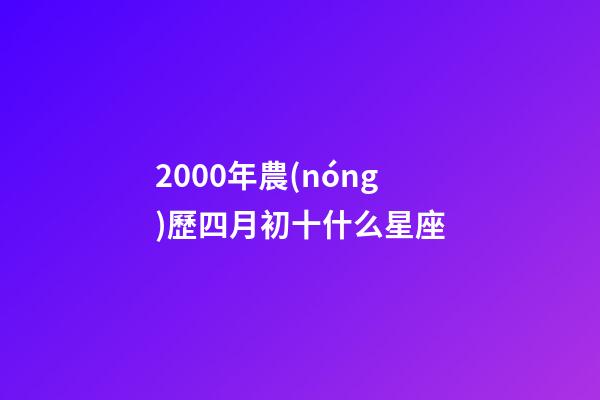 2000年農(nóng)歷四月初十什么星座-第1張-星座運(yùn)勢(shì)-玄機(jī)派