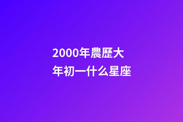2000年農歷大年初一什么星座-第1張-星座運勢-玄機派