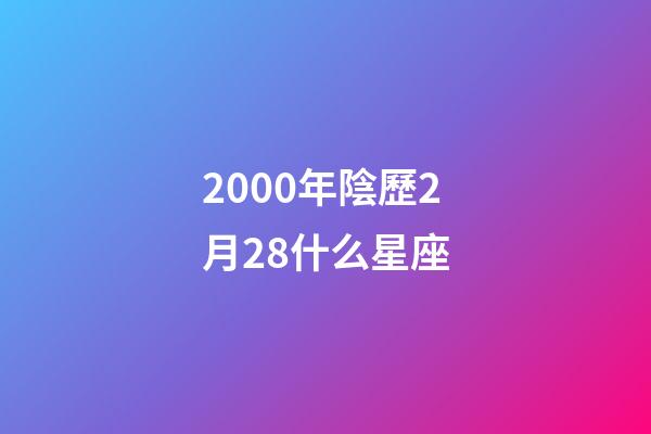 2000年陰歷2月28什么星座-第1張-星座運(yùn)勢-玄機(jī)派