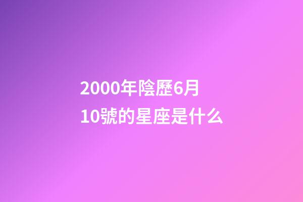 2000年陰歷6月10號的星座是什么-第1張-星座運(yùn)勢-玄機(jī)派
