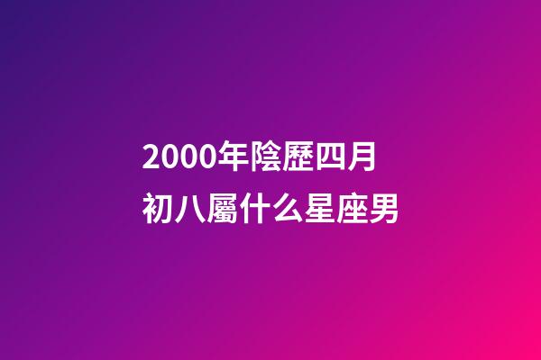 2000年陰歷四月初八屬什么星座男-第1張-星座運勢-玄機派